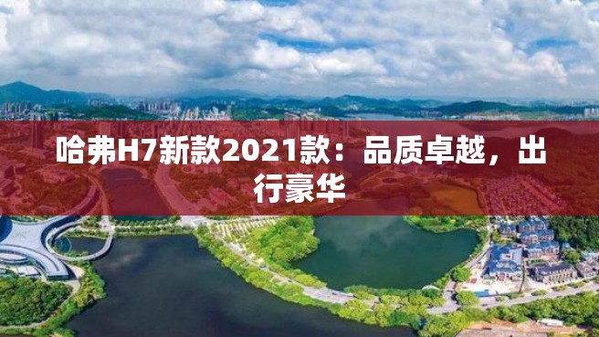 哈弗H7新款2021款：品质卓越，出行豪华