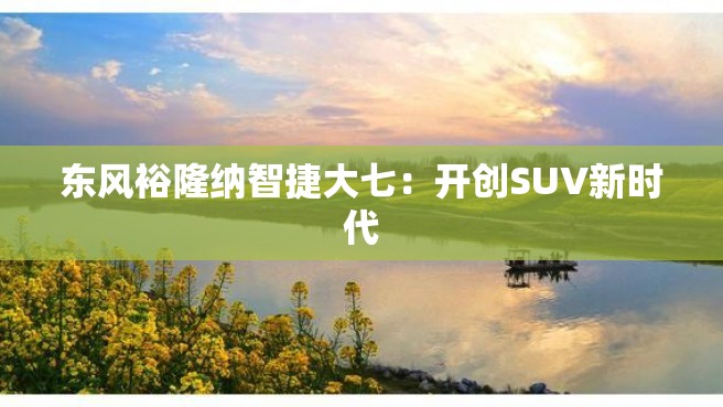 东风裕隆纳智捷大七：开创SUV新时代