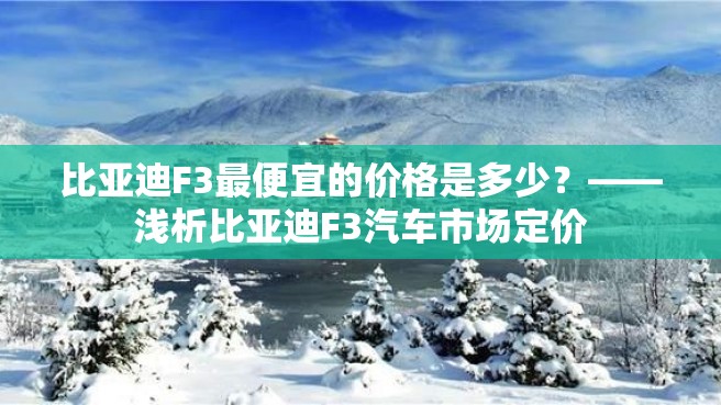 比亚迪F3最便宜的价格是多少？——浅析比亚迪F3汽车市场定价