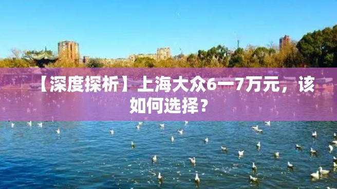 【深度探析】上海大众6一7万元，该如何选择？