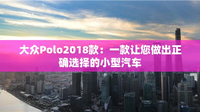 大众Polo2018款：一款让您做出正确选择的小型汽车