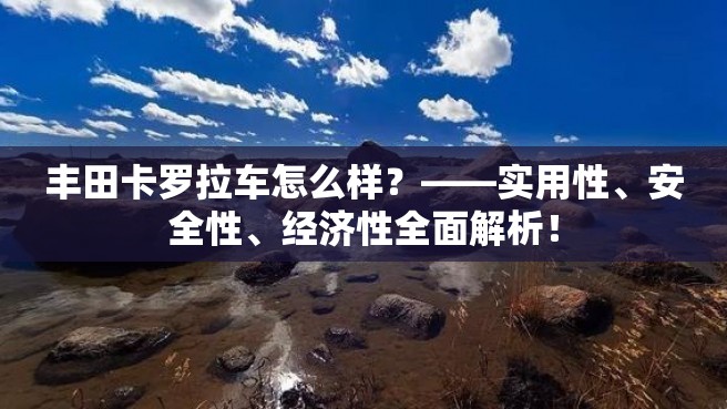 丰田卡罗拉车怎么样？——实用性、安全性、经济性全面解析！