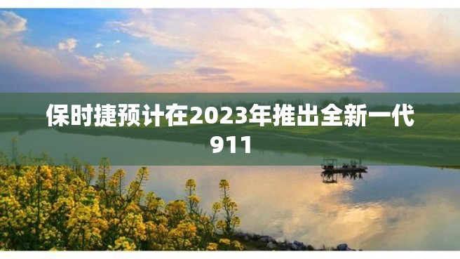 保时捷预计在2023年推出全新一代911