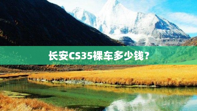 长安CS35裸车多少钱？