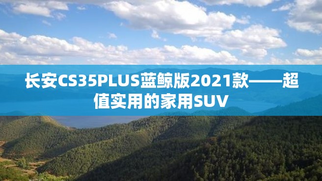 长安CS35PLUS蓝鲸版2021款——超值实用的家用SUV