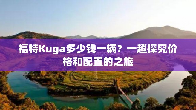 福特Kuga多少钱一辆？一趟探究价格和配置的之旅