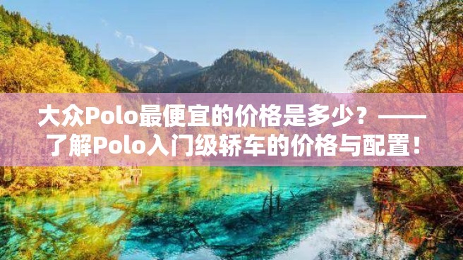 大众Polo最便宜的价格是多少？——了解Polo入门级轿车的价格与配置！