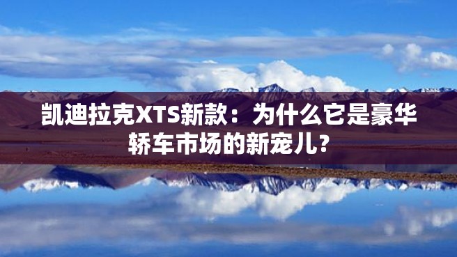 凯迪拉克XTS新款：为什么它是豪华轿车市场的新宠儿？