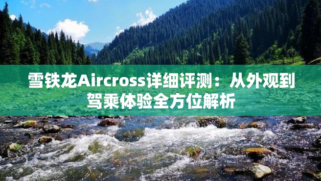 雪铁龙Aircross详细评测：从外观到驾乘体验全方位解析