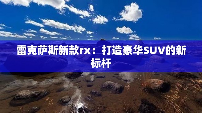 雷克萨斯新款rx：打造豪华SUV的新标杆