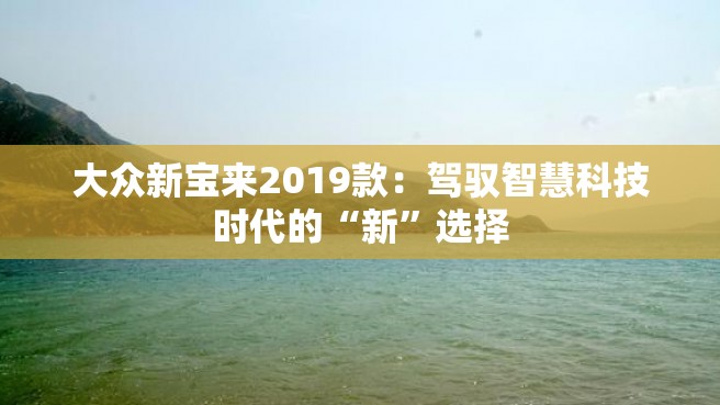 大众新宝来2019款：驾驭智慧科技时代的“新”选择