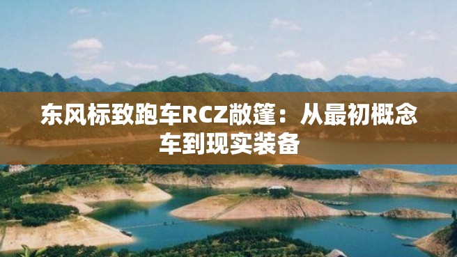 东风标致跑车RCZ敞篷：从最初概念车到现实装备