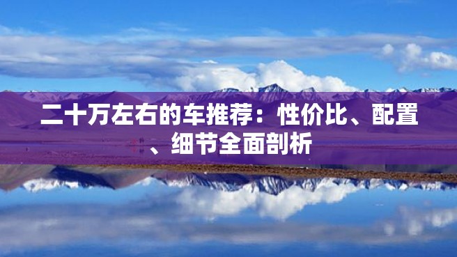 二十万左右的车推荐：性价比、配置、细节全面剖析