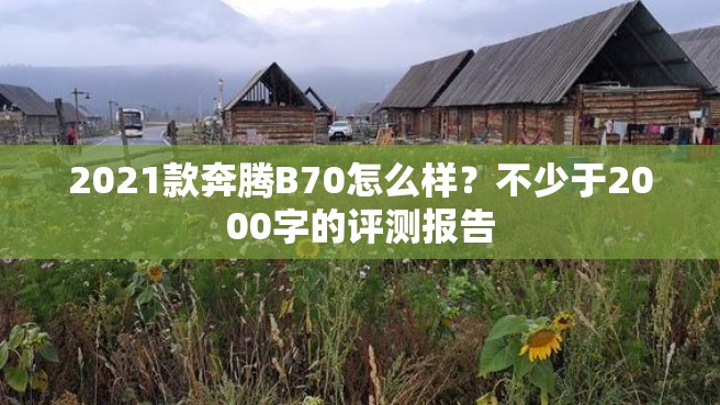 2021款奔腾B70怎么样？不少于2000字的评测报告