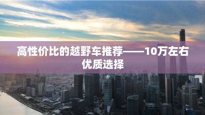 高性价比的越野车推荐——10万左右优质选择