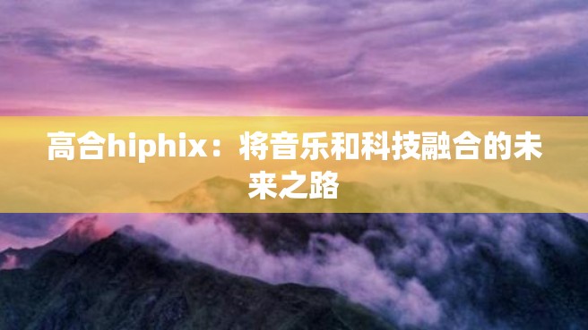 高合hiphix：将音乐和科技融合的未来之路