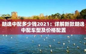 朗逸中配多少钱2021：详解新款朗逸中配车型及价格配置