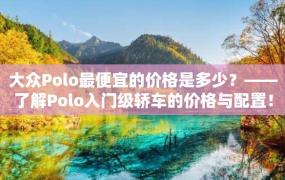 大众Polo最便宜的价格是多少？——了解Polo入门级轿车的价格与配置！