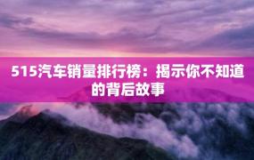 515汽车销量排行榜：揭示你不知道的背后故事