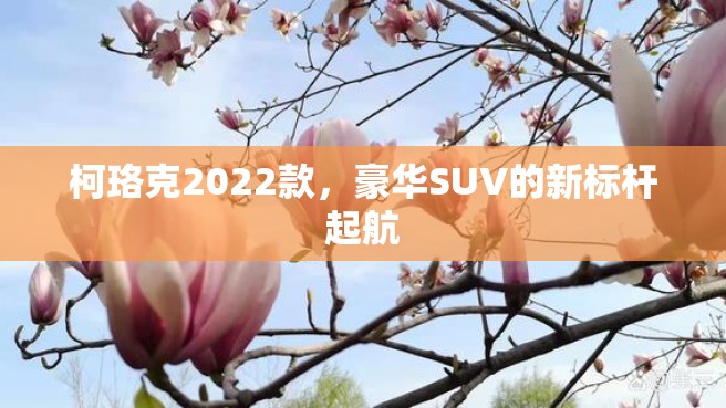 柯珞克2022款，豪华SUV的新标杆起航