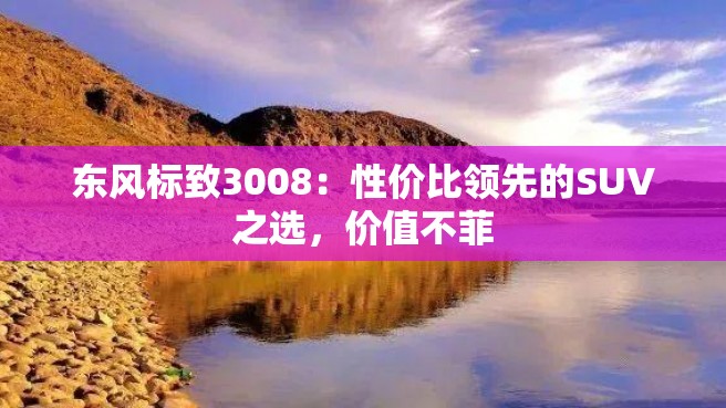 东风标致3008：性价比领先的SUV之选，价值不菲