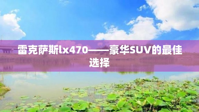 雷克萨斯lx470——豪华SUV的最佳选择