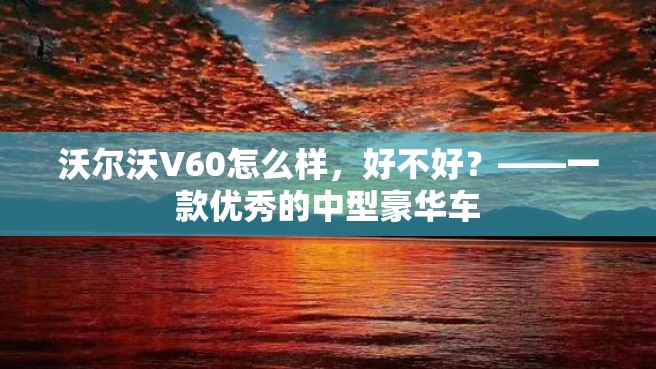 沃尔沃V60怎么样，好不好？——一款优秀的中型豪华车