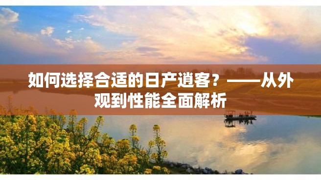 如何选择合适的日产逍客？——从外观到性能全面解析