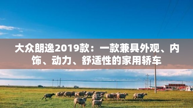 大众朗逸2019款：一款兼具外观、内饰、动力、舒适性的家用轿车