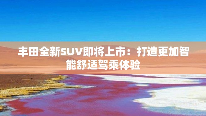 丰田全新SUV即将上市：打造更加智能舒适驾乘体验