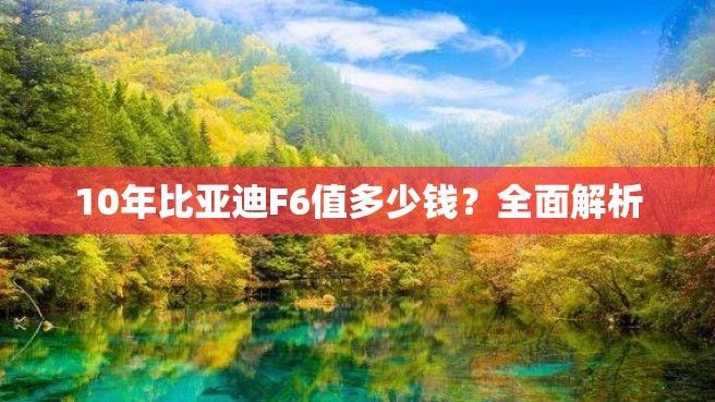 10年比亚迪F6值多少钱？全面解析