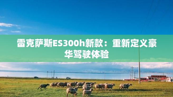 雷克萨斯ES300h新款：重新定义豪华驾驶体验