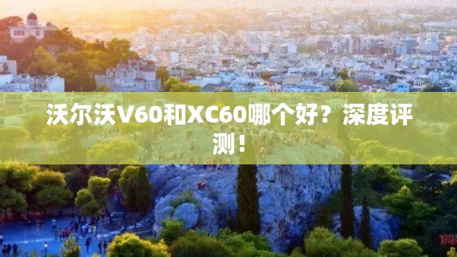 沃尔沃V60和XC60哪个好？深度评测！