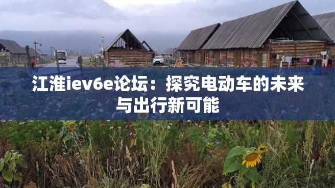 江淮iev6e论坛：探究电动车的未来与出行新可能