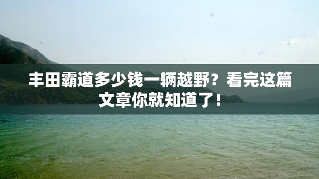 丰田霸道多少钱一辆越野？看完这篇文章你就知道了！