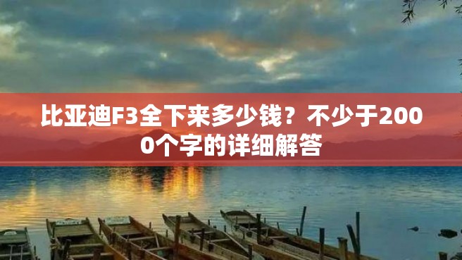 比亚迪F3全下来多少钱？不少于2000个字的详细解答