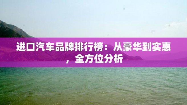 进口汽车品牌排行榜：从豪华到实惠，全方位分析