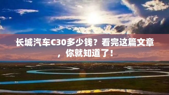 长城汽车C30多少钱？看完这篇文章，你就知道了！