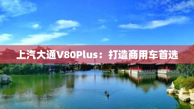 上汽大通V80Plus：打造商用车首选