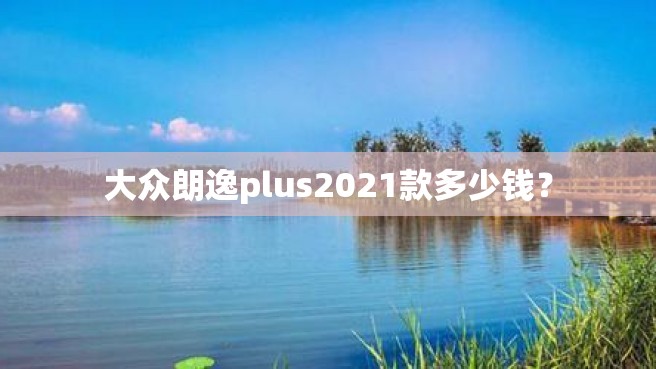 大众朗逸plus2021款多少钱？