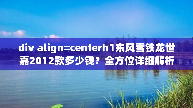 div align=centerh1东风雪铁龙世嘉2012款多少钱？全方位详细解析h1div