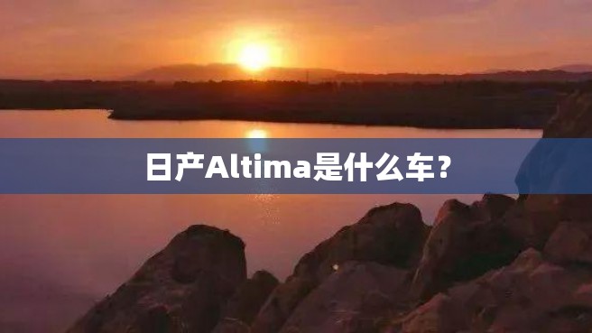 日产Altima是什么车？