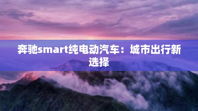 奔驰smart纯电动汽车：城市出行新选择