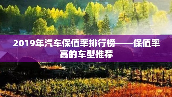 2019年汽车保值率排行榜——保值率高的车型推荐