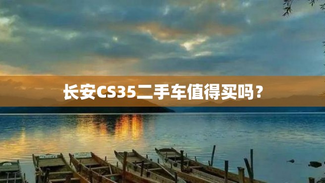 长安CS35二手车值得买吗？