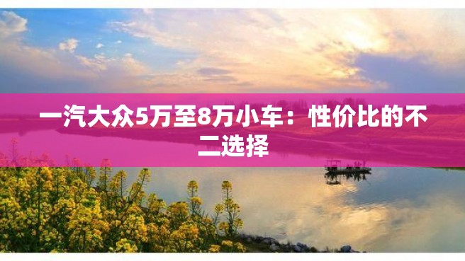 一汽大众5万至8万小车：性价比的不二选择