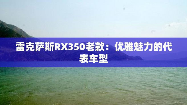 雷克萨斯RX350老款：优雅魅力的代表车型