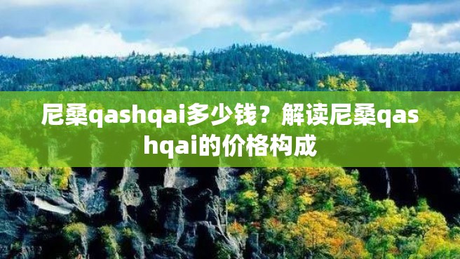 尼桑qashqai多少钱？解读尼桑qashqai的价格构成