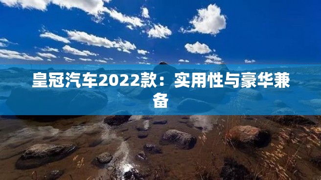 皇冠汽车2022款：实用性与豪华兼备