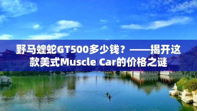 野马蝰蛇GT500多少钱？——揭开这款美式Muscle Car的价格之谜